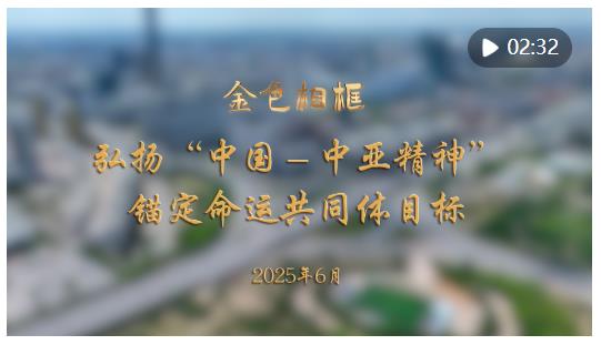 金色相框｜弘揚“中國－中亞精神” 錨定命運共同體目標